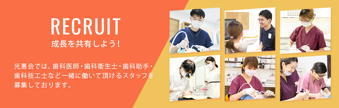 医療法人光惠会 採用サイト　「RECRUIT 成長を共有しよう！」 光惠会では、歯科医師・歯科衛生士・歯科助手・歯科技工士など一緒に働いて頂けるスタッフを募集しております。