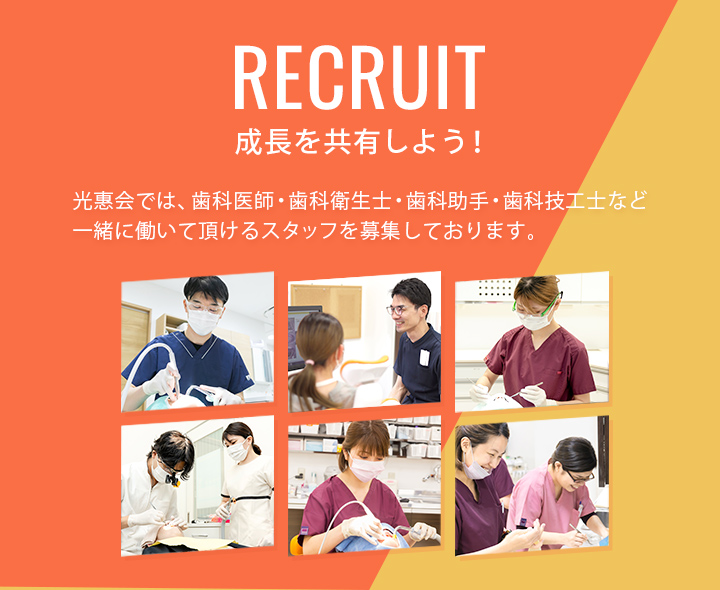 医療法人光惠会 採用サイト　「RECRUIT 成長を共有しよう！」 光惠会では、歯科医師・歯科衛生士・歯科助手・歯科技工士など一緒に働いて頂けるスタッフを募集しております。